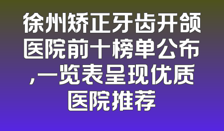 徐州矫正牙齿开颌医院前十榜单公布，一览表呈现优质医院推荐