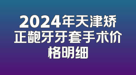 2024年天津矫正龅牙牙套手术价格明细