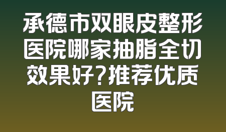 承德市双眼皮整形医院哪家抽脂全切效果好？推荐优质医院