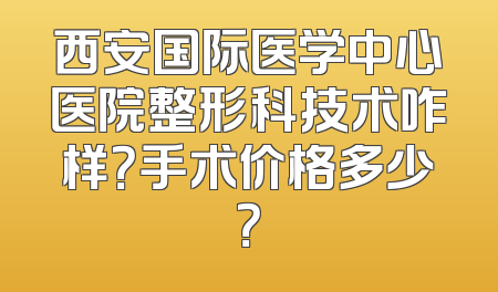 西安国际医学中心医院整形科技术咋样？手术价格多少？