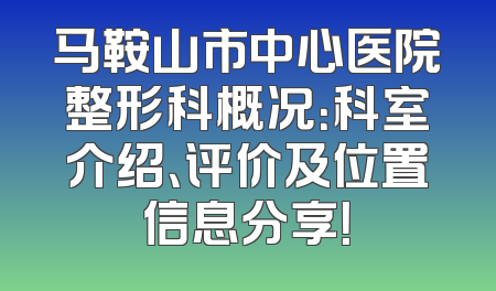 马鞍山市中心医院整形科概况：科室介绍、评价及位置信息分享！