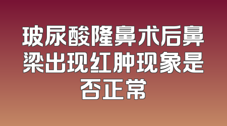 玻尿酸隆鼻术后鼻梁出现红肿现象是否正常