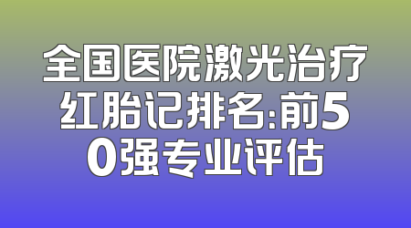 全国医院激光治疗红胎记排名：前50强专业评估