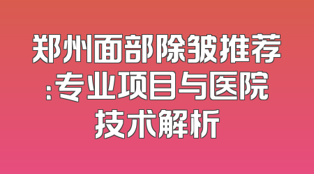 郑州面部除皱推荐：专业项目与医院技术解析
