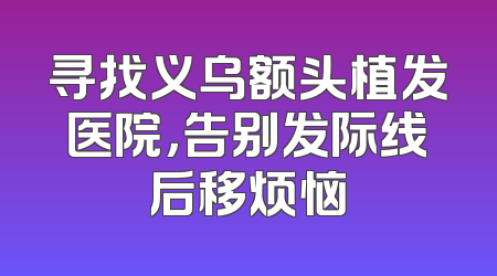 寻找义乌额头植发医院，告别发际线后移烦恼