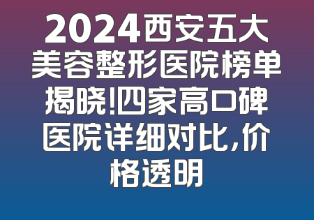 2024西安五大美容整形医院榜单揭晓！四家高口碑医院详细对比，价格透明