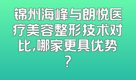 锦州海峰与朗悦医疗美容整形技术对比，哪家更具优势？