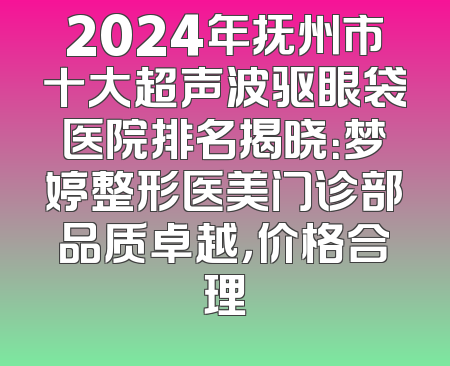 2024年抚州市十大超声波驱眼袋医院排名揭晓：梦婷整形医美门诊部品质卓越，价格合理