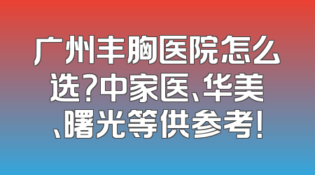 广州丰胸医院怎么选？中家医、华美、曙光等供参考！