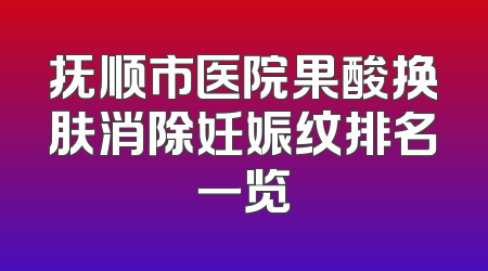 抚顺市医院果酸换肤消除妊娠纹排名一览