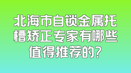 北海市自锁金属托槽矫正专家有哪些值得推荐的？
