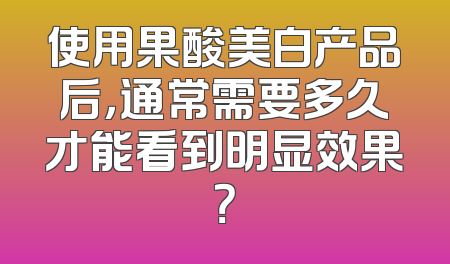 使用果酸美白产品后，通常需要多久才能看到明显效果？