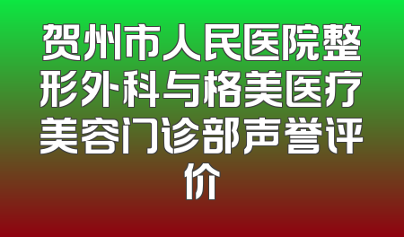 贺州市人民医院整形外科与格美医疗美容门诊部声誉评价