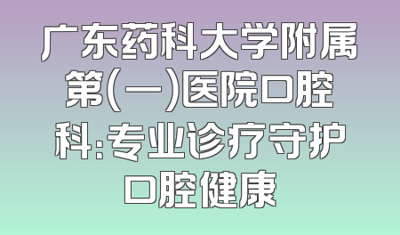 广东药科大学附属第（一）医院口腔科：专业诊疗守护口腔健康