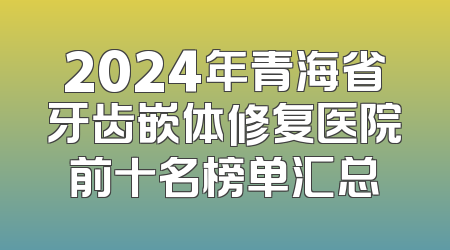 2024年青海省牙齿嵌体修复医院前十名榜单汇总