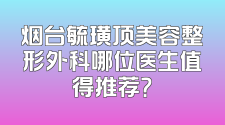 烟台毓璜顶美容整形外科哪位医生值得推荐？