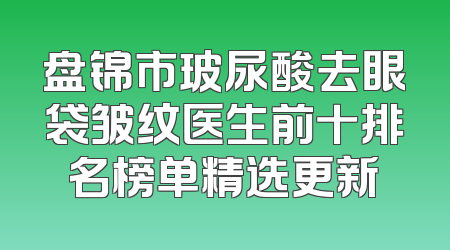 盘锦市玻尿酸去眼袋皱纹医生前十排名榜单精选更新