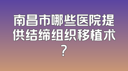 南昌市哪些医院提供结缔组织移植术？