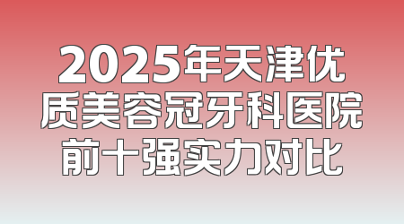 2025年天津优质美容冠牙科医院前十强实力对比
