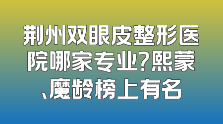 荆州双眼皮整形医院哪家专业？熙蒙、魔龄榜上有名