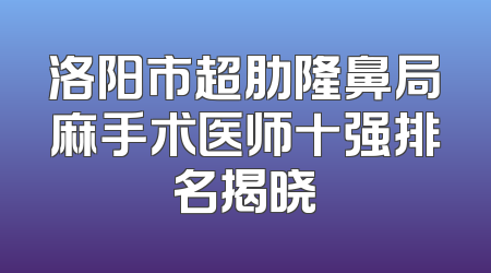 洛阳市超肋隆鼻局麻手术医师十强排名揭晓