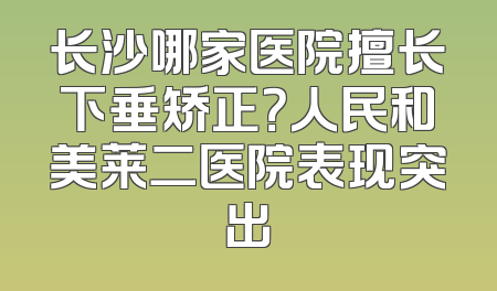 长沙哪家医院擅长下垂矫正？人民和美莱二医院表现突出