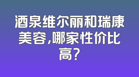 酒泉维尔丽和瑞康美容，哪家性价比高？