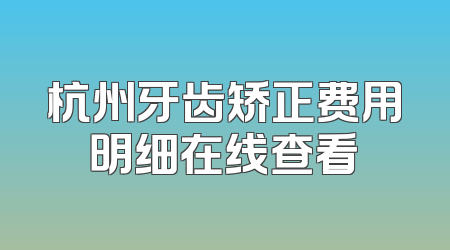 杭州牙齿矫正费用明细在线查看