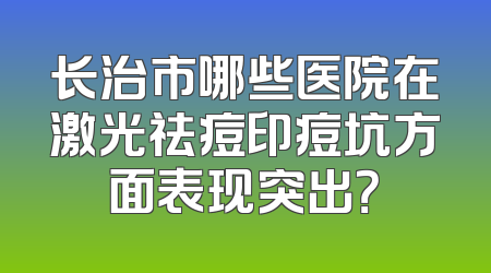 长治市哪些医院在激光祛痘印痘坑方面表现突出？