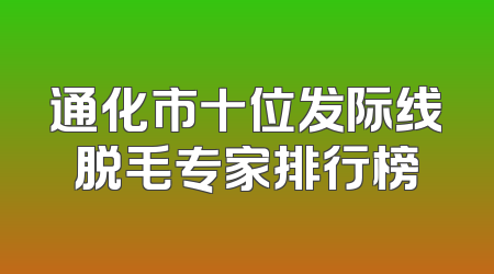 通化市十位发际线脱毛专家排行榜
