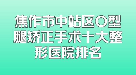 焦作市中站区O型腿矫正手术十大整形医院排名