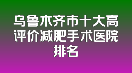 乌鲁木齐市十大高评价减肥手术医院排名
