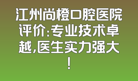 江州尚橙口腔医院评价：专业技术卓越，医生实力强大！