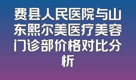 费县人民医院与山东熙尔美医疗美容门诊部价格对比分析
