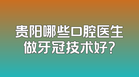 贵阳哪些口腔医生做牙冠技术好？