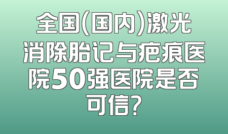 全国（国内）激光消除胎记与疤痕医院50强医院是否可信？