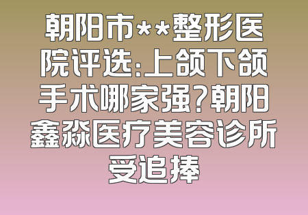 朝阳市**整形医院评选：上颌下颌手术哪家强？朝阳鑫淼医疗美容诊所受追捧