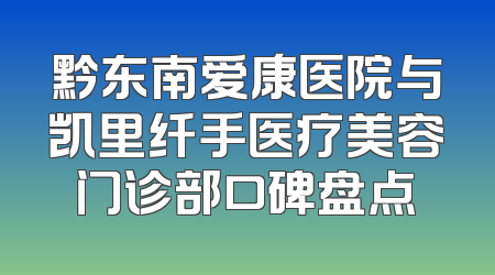 黔东南爱康医院与凯里纤手医疗美容门诊部口碑盘点