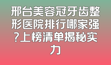 邢台美容冠牙齿整形医院排行哪家强？上榜清单揭秘实力