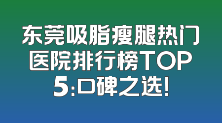 东莞吸脂瘦腿热门医院排行榜TOP5：口碑之选！