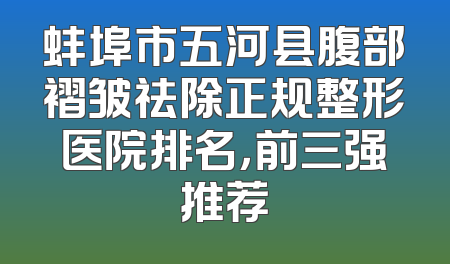 蚌埠市五河县腹部褶皱祛除正规整形医院排名，前三强推荐