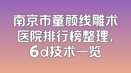 南京市童颜线雕术医院排行榜整理，6d技术一览