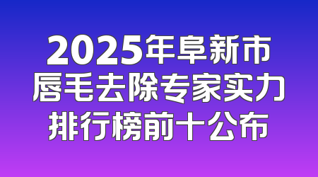 2025年阜新市唇毛去除专家实力排行榜前十公布