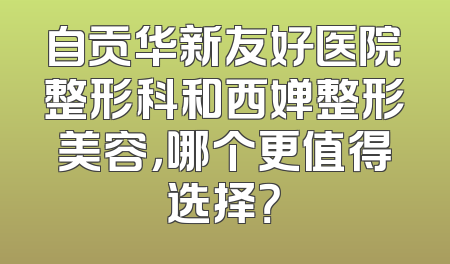 自贡华新友好医院整形科和西婵整形美容，哪个更值得选择？