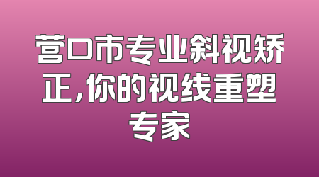 营口市专业斜视矫正，你的视线重塑专家