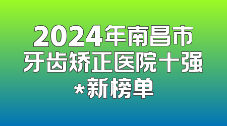 2024年南昌市牙齿矫正医院十强*新榜单