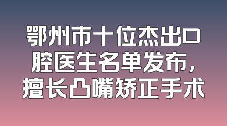 鄂州市十位杰出口腔医生名单发布，擅长凸嘴矫正手术