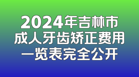 2024年吉林市成人牙齿矫正费用一览表完全公开