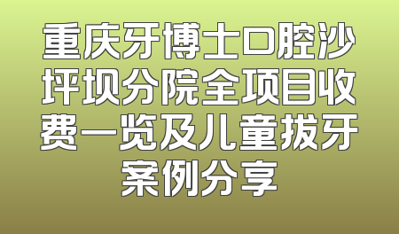 重庆牙博士口腔沙坪坝分院全项目收费一览及儿童拔牙案例分享