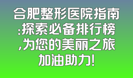 合肥整形医院指南：探索必备排行榜，为您的美丽之旅加油助力！